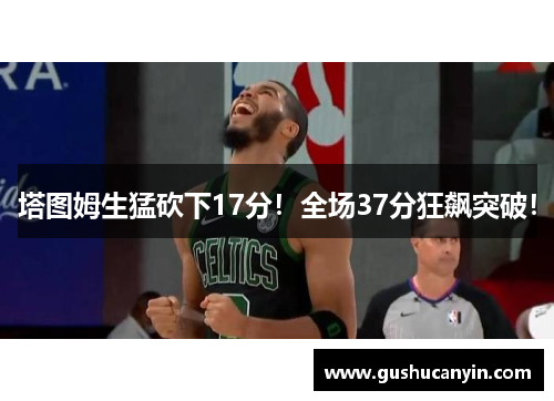 塔图姆生猛砍下17分！全场37分狂飙突破！