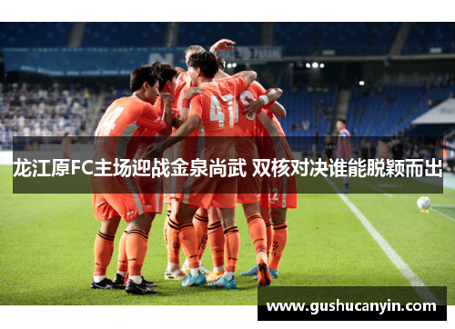 龙江原FC主场迎战金泉尚武 双核对决谁能脱颖而出